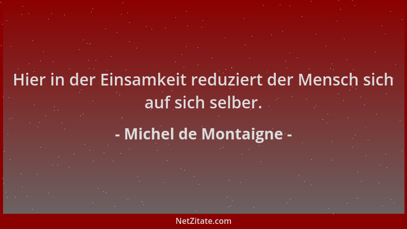Michel de Montaigne - Hier in der Einsamkeit reduziert der Mensch sich auf sich selber....