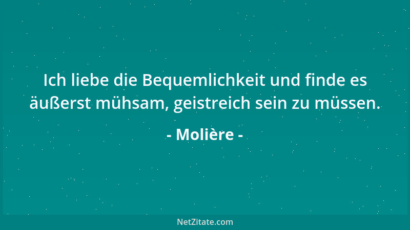 Molière - Ich liebe die Bequemlichkeit und finde es äußerst mühsam, geistreich sein zu müssen....
