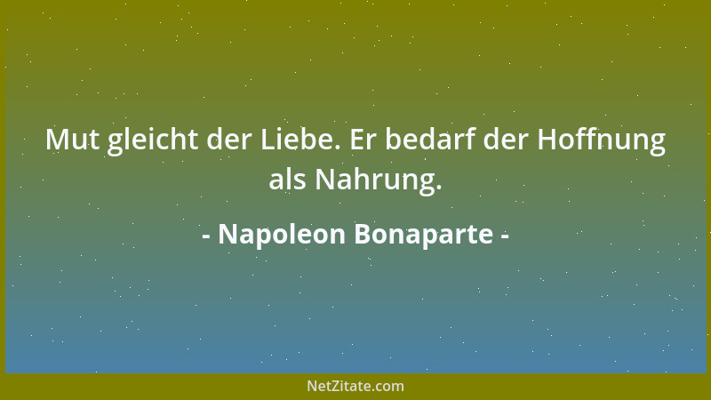 Napoleon Bonaparte - Mut gleicht der Liebe. Er bedarf der Hoffnung als Nahrung....