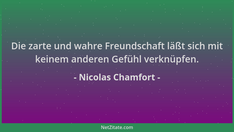 Nicolas Chamfort - Die zarte und wahre Freundschaft läßt sich mit keinem anderen Gefühl verknüpfen....