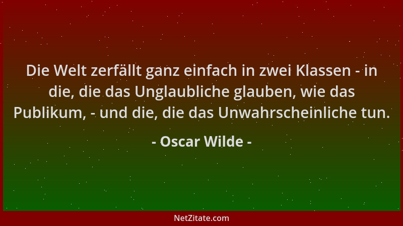 Oscar Wilde - Die Welt zerfällt ganz einfach in zwei Klassen - in die, die das Unglaubliche glauben, wie das Publikum, - un...
