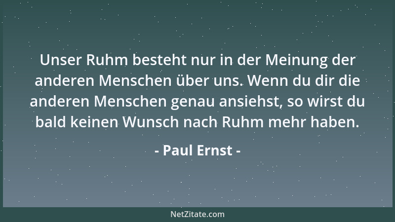 Paul Ernst - Unser Ruhm besteht nur in der Meinung der anderen Menschen über uns. Wenn du dir die anderen Menschen genau an...