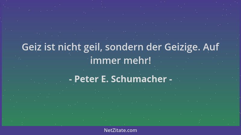 Peter E. Schumacher - Geiz ist nicht geil, sondern der Geizige. Auf immer mehr!...