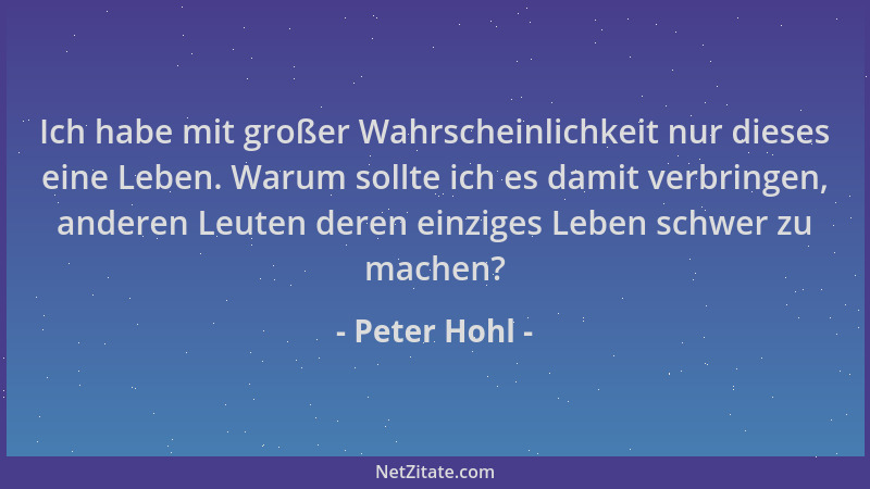 Peter Hohl - Ich habe mit großer Wahrscheinlichkeit nur dieses eine Leben. Warum sollte ich es damit verbringen, anderen Le...