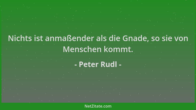 Peter Rudl - Nichts ist anmaßender als die Gnade, so sie von Menschen kommt....