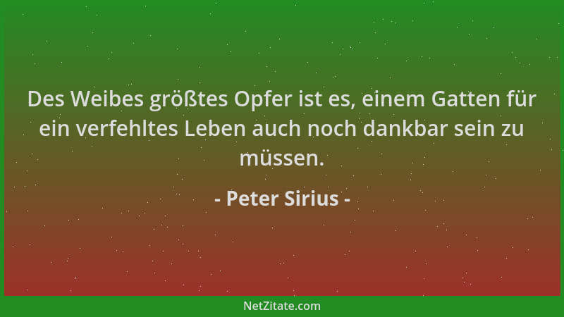 Peter Sirius - Des Weibes größtes Opfer ist es, einem Gatten für ein verfehltes Leben auch noch dankbar sein zu müssen....