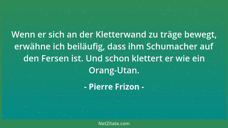 Pierre Frizon - Wenn er sich an der Kletterwand zu träge bewegt, erwähne ich beiläufig, dass ihm Schumacher auf den Fersen...