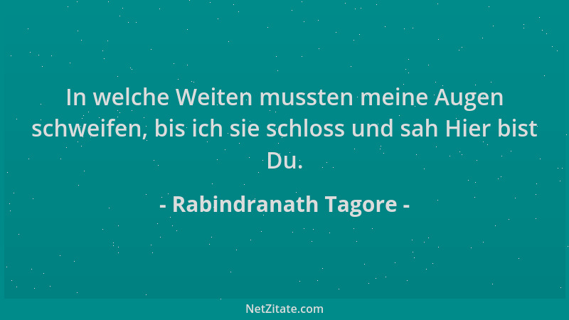 Rabindranath Tagore - In welche Weiten mussten meine Augen schweifen, bis ich sie schloss und sah Hier bist Du....