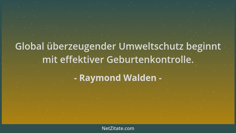 Raymond Walden - Global überzeugender Umweltschutz beginnt mit effektiver Geburtenkontrolle....