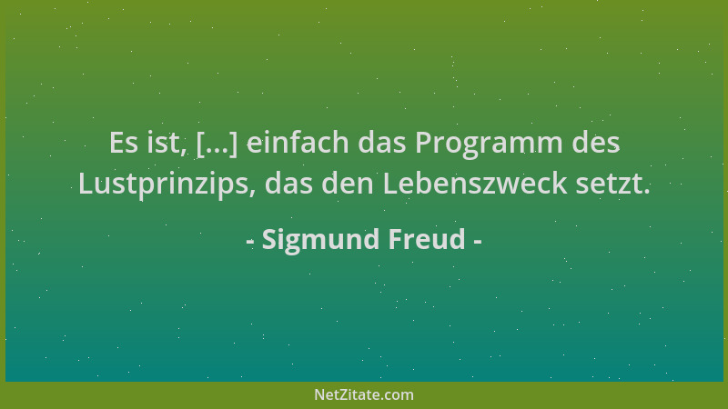 Sigmund Freud - Es ist, [...] einfach das Programm des Lustprinzips, das den Lebenszweck setzt....