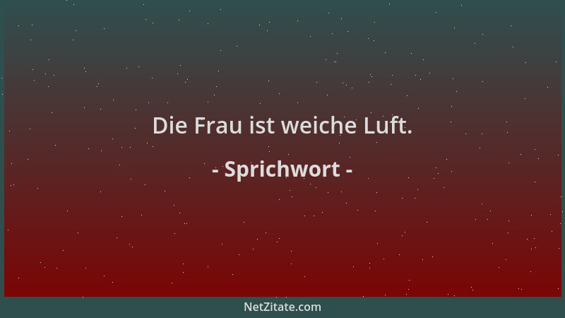 Sprichwort - Die Frau ist weiche Luft....