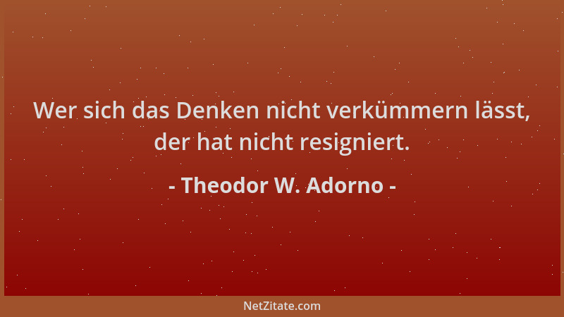 Theodor W. Adorno - Wer sich das Denken nicht verkümmern lässt, der hat nicht resigniert....