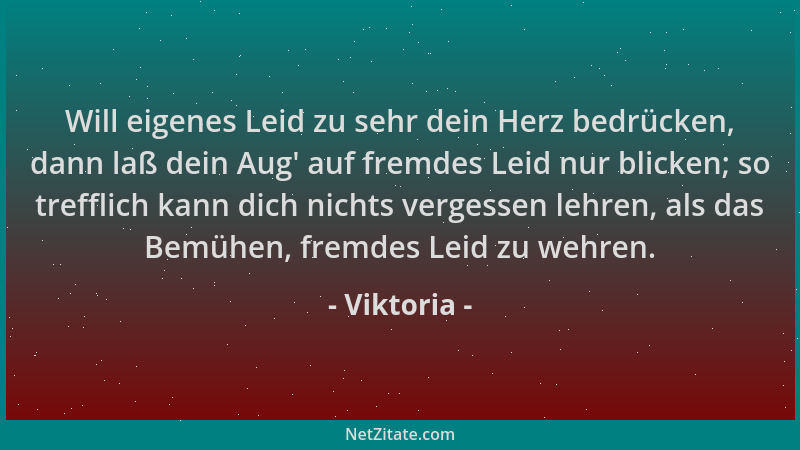 Viktoria - Will eigenes Leid zu sehr dein Herz bedrücken, dann laß dein Aug ' auf fremdes Leid nur blicken; so trefflich kan...