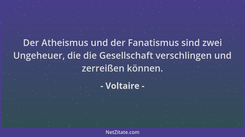 Voltaire - Der Atheismus und der Fanatismus sind zwei Ungeheuer, die die Gesellschaft verschlingen und zerreißen können....