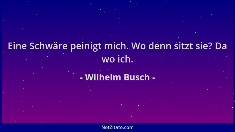 Wilhelm Busch - Eine Schwäre peinigt mich. Wo denn sitzt sie? Da wo ich....