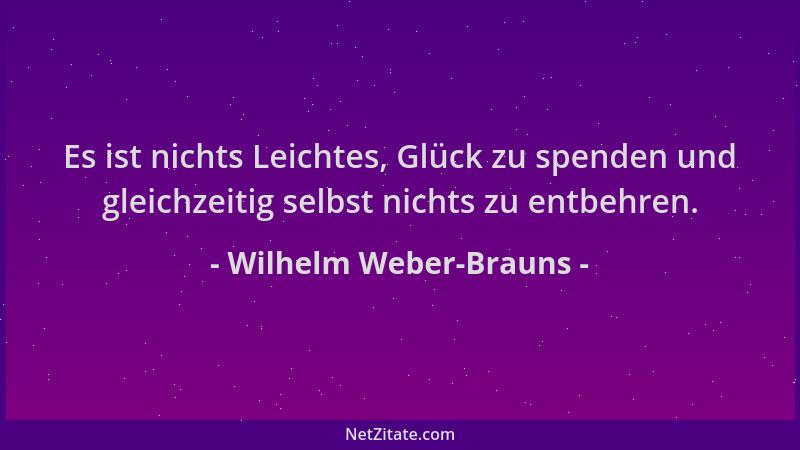 Wilhelm Weber-Brauns - Es ist nichts Leichtes, Glück zu spenden und gleichzeitig selbst nichts zu entbehren....