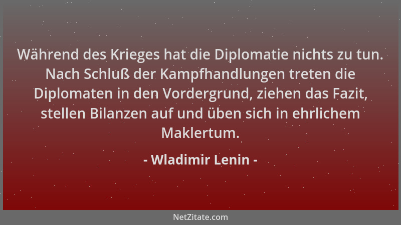 Wladimir Lenin - Während des Krieges hat die Diplomatie nichts zu tun. Nach Schluß der Kampfhandlungen treten die Diplomate...