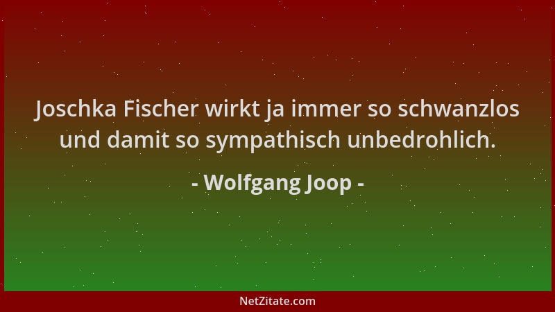 Wolfgang Joop - Joschka Fischer wirkt ja immer so schwanzlos und damit so sympathisch unbedrohlich....