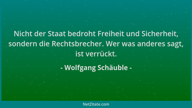 Wolfgang Schäuble - Nicht der Staat bedroht Freiheit und Sicherheit, sondern die Rechtsbrecher. Wer was anderes sagt, ist v...