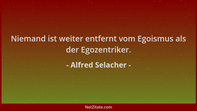 Alfred Selacher - Niemand ist weiter entfernt vom Egoismus als der Egozentriker....