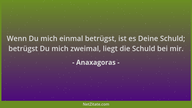 Anaxagoras - Wenn Du mich einmal betrügst, ist es Deine Schuld; betrügst Du mich zweimal, liegt die Schuld bei mir....