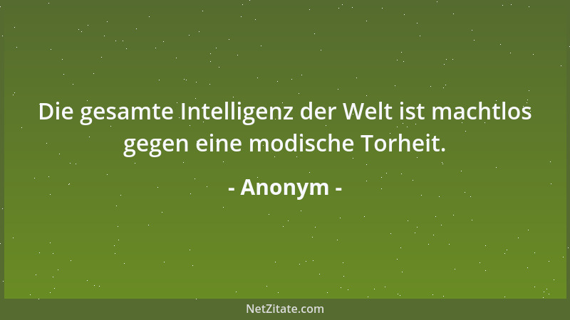 Anonym - Die gesamte Intelligenz der Welt ist machtlos gegen eine modische Torheit....