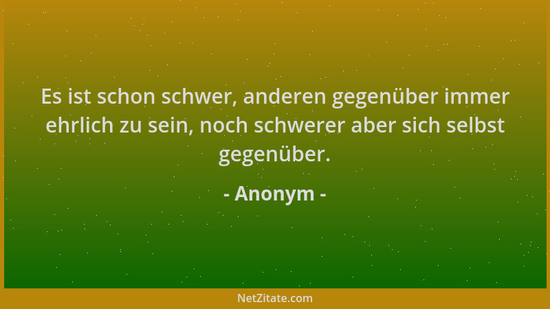 Anonym - Es ist schon schwer, anderen gegenüber immer ehrlich zu sein, noch schwerer aber sich selbst gegenüber....