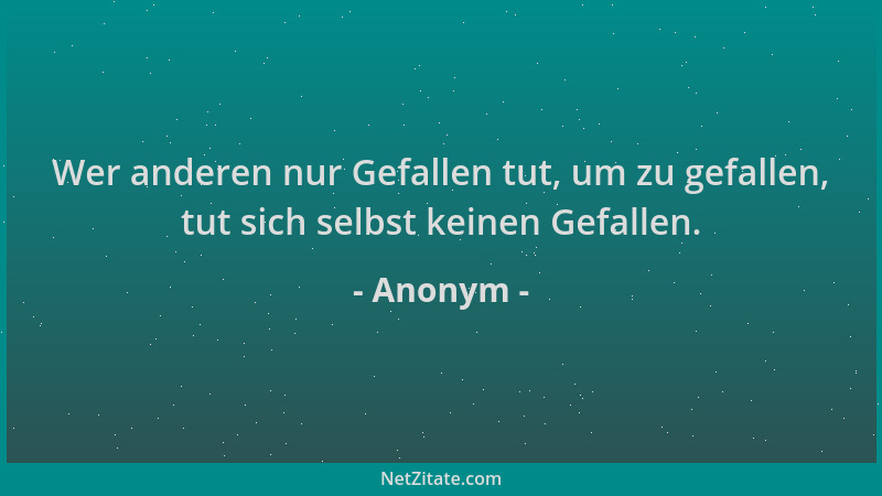 Anonym - Wer anderen nur Gefallen tut, um zu gefallen, tut sich selbst keinen Gefallen....