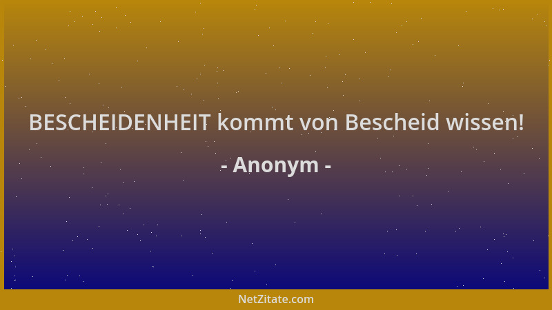 Anonym - BESCHEIDENHEIT kommt von Bescheid wissen!...
