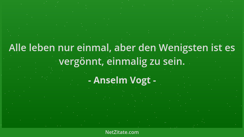 Anselm Vogt - Alle leben nur einmal, aber den Wenigsten ist es vergönnt, einmalig zu sein....