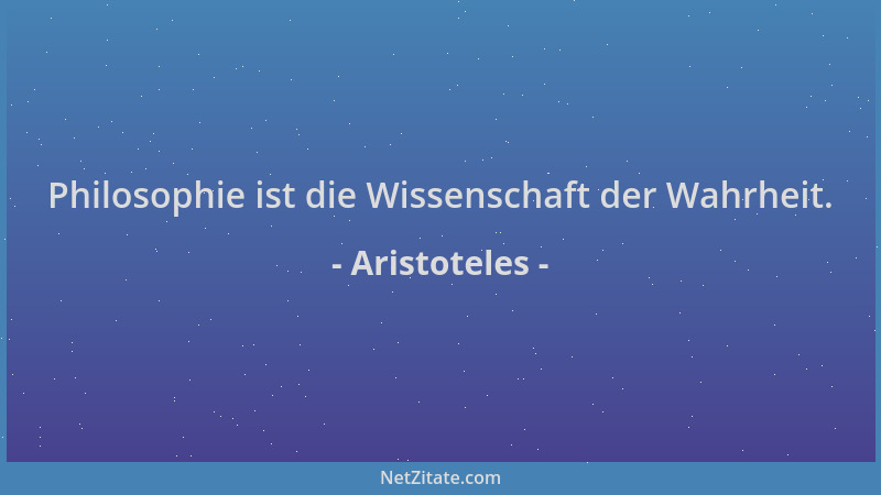 Aristoteles - Philosophie ist die Wissenschaft der Wahrheit....