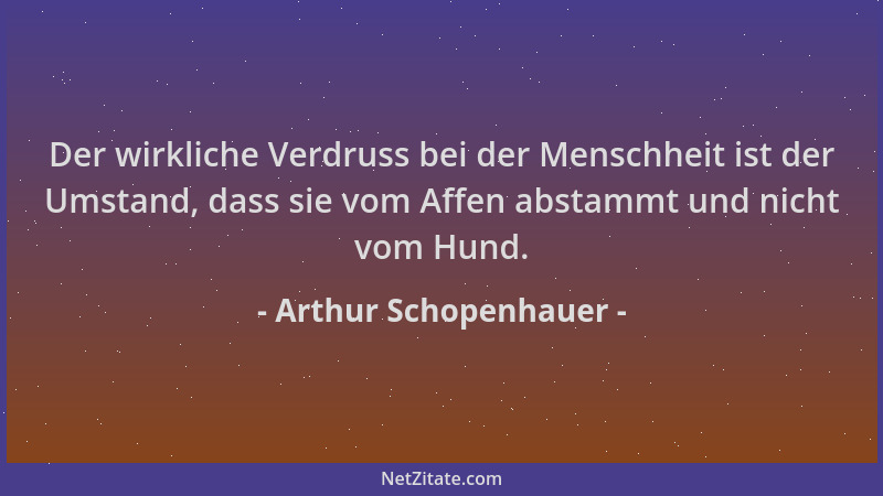 Arthur Schopenhauer - Der wirkliche Verdruss bei der Menschheit ist der Umstand, dass sie vom Affen abstammt und nicht vom...
