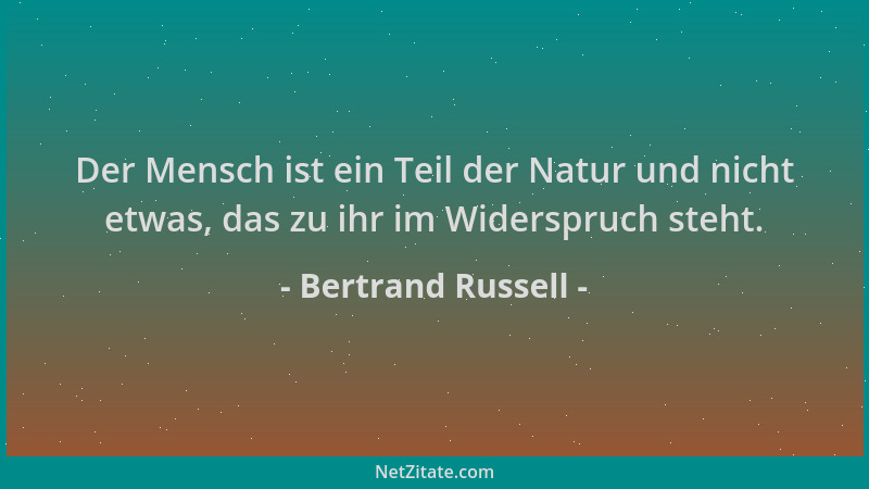 Bertrand Russell - Der Mensch ist ein Teil der Natur und nicht etwas, das zu ihr im Widerspruch steht....