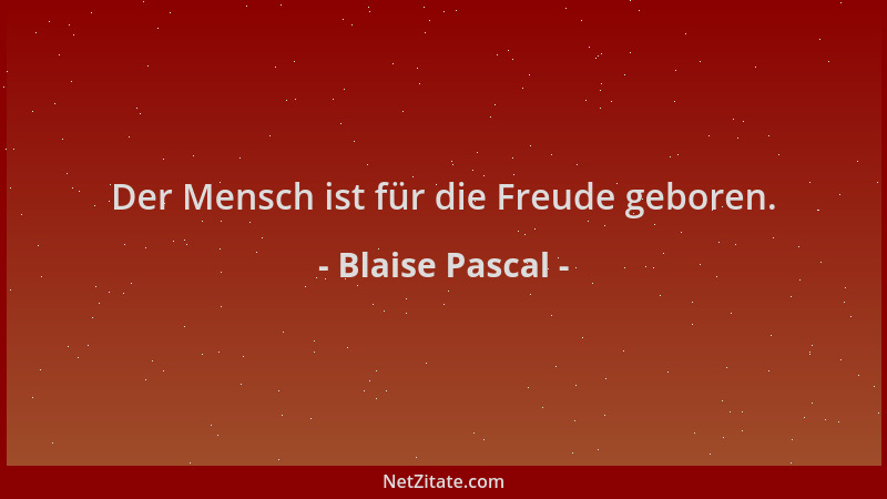 Blaise Pascal - Der Mensch ist für die Freude geboren....