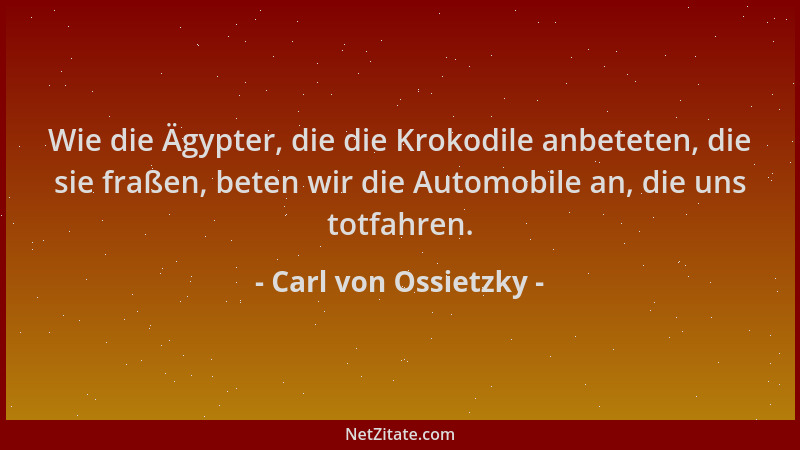 Carl von Ossietzky - Wie die Ägypter, die die Krokodile anbeteten, die sie fraßen, beten wir die Automobile an, die uns tot...