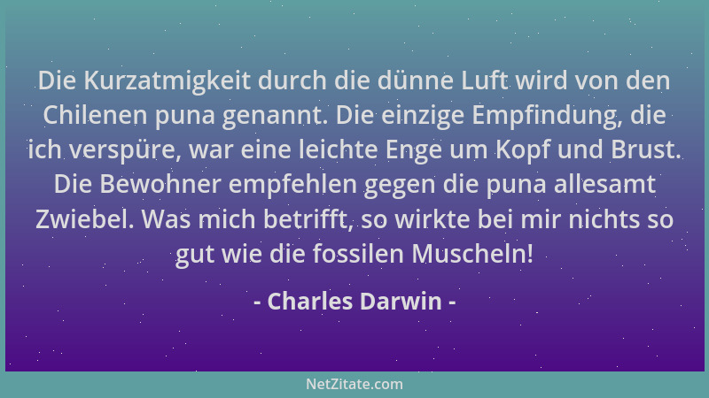 Charles Darwin - Die Kurzatmigkeit durch die dünne Luft wird von den Chilenen puna genannt. Die einzige Empfindung, die ich...