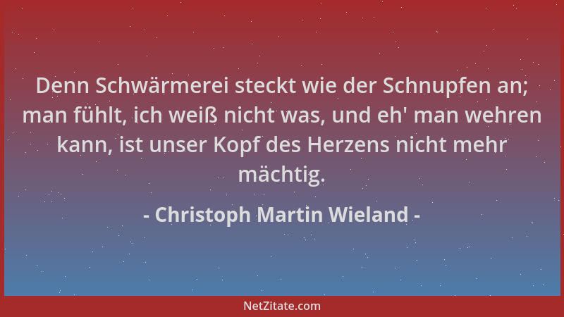 Christoph Martin Wieland - Denn Schwärmerei steckt wie der Schnupfen an; man fühlt, ich weiß nicht was, und eh ' man wehren...