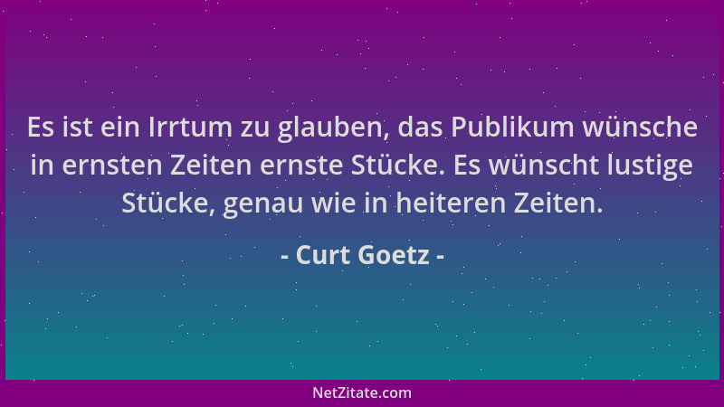Curt Goetz - Es ist ein Irrtum zu glauben, das Publikum wünsche in ernsten Zeiten ernste Stücke. Es wünscht lustige Stücke,...