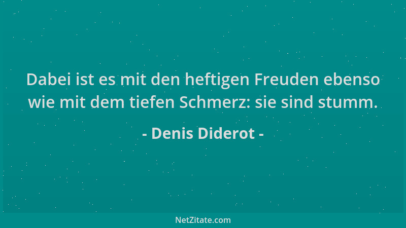Denis Diderot - Dabei ist es mit den heftigen Freuden ebenso wie mit dem tiefen Schmerz: sie sind stumm....