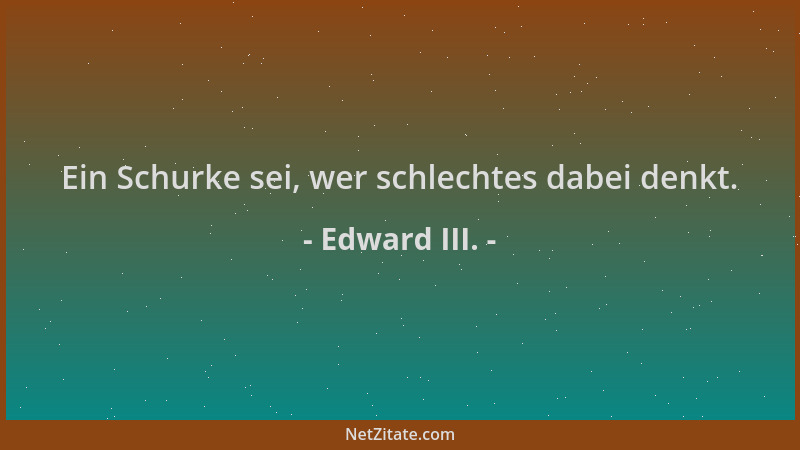 Edward III. - Ein Schurke sei, wer schlechtes dabei denkt....