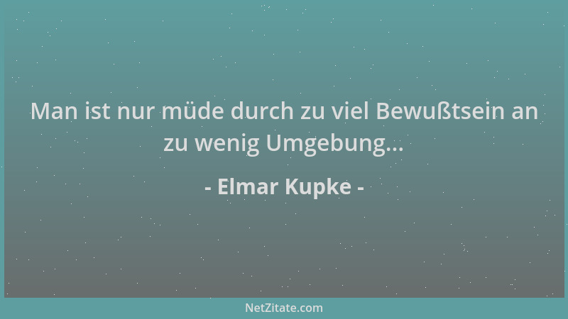 Elmar Kupke - Man ist nur müde durch zu viel Bewußtsein an zu wenig Umgebung......