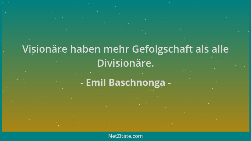 Emil Baschnonga - Visionäre haben mehr Gefolgschaft als alle Divisionäre....