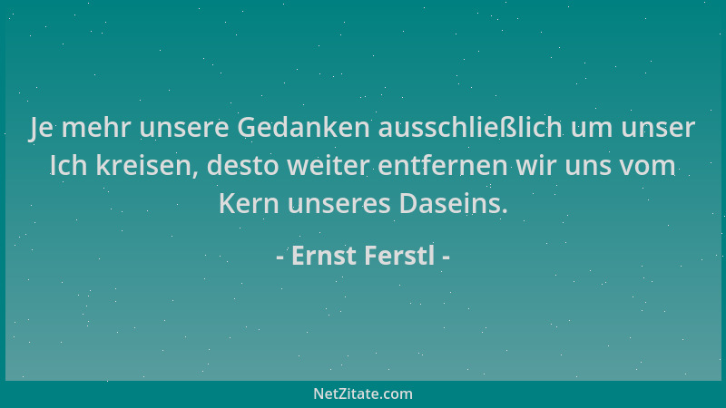 Ernst Ferstl - Je mehr unsere Gedanken ausschließlich um unser Ich kreisen, desto weiter entfernen wir uns vom Kern unseres...