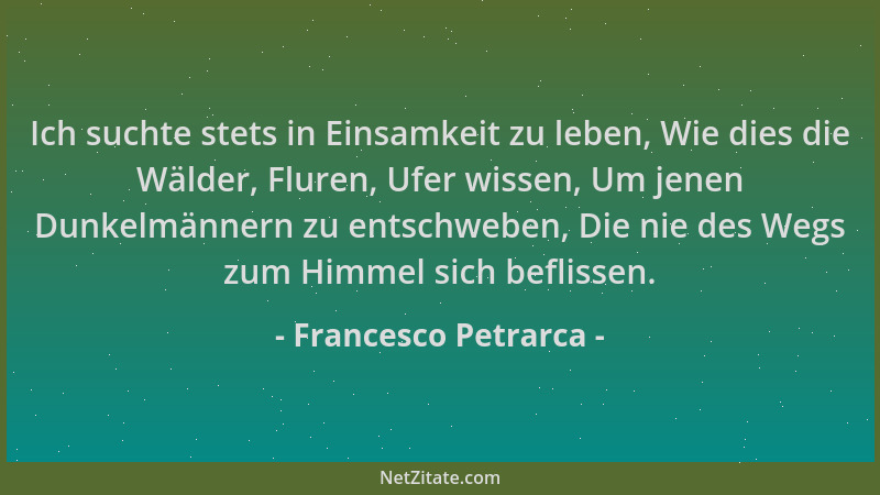 Francesco Petrarca - Ich suchte stets in Einsamkeit zu leben, Wie dies die Wälder, Fluren, Ufer wissen, Um jenen Dunkelmänn...