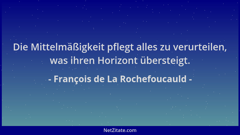 François de La Rochefoucauld - Die Mittelmäßigkeit pflegt alles zu verurteilen, was ihren Horizont übersteigt....