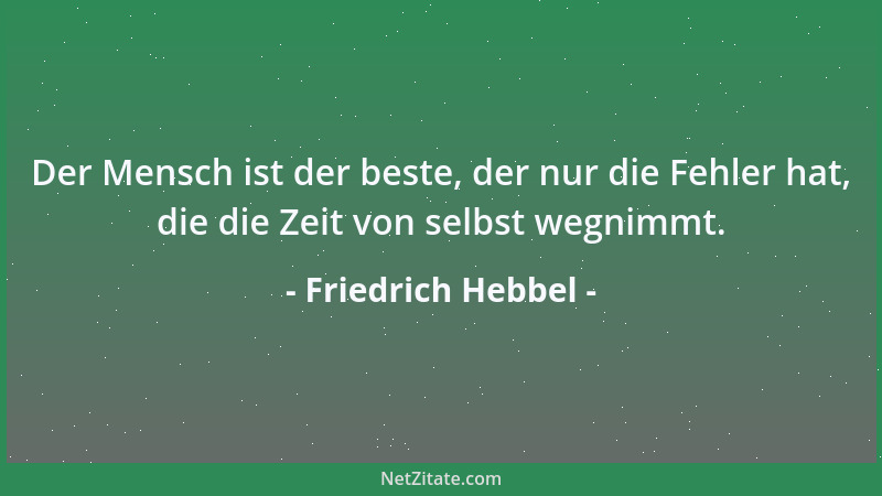 Friedrich Hebbel - Der Mensch ist der beste, der nur die Fehler hat, die die Zeit von selbst wegnimmt....