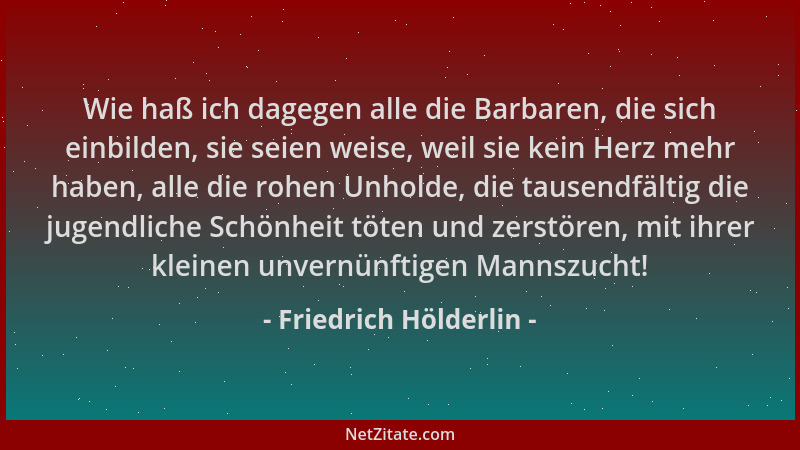 Friedrich Hölderlin - Wie haß ich dagegen alle die Barbaren, die sich einbilden, sie seien weise, weil sie kein Herz mehr h...