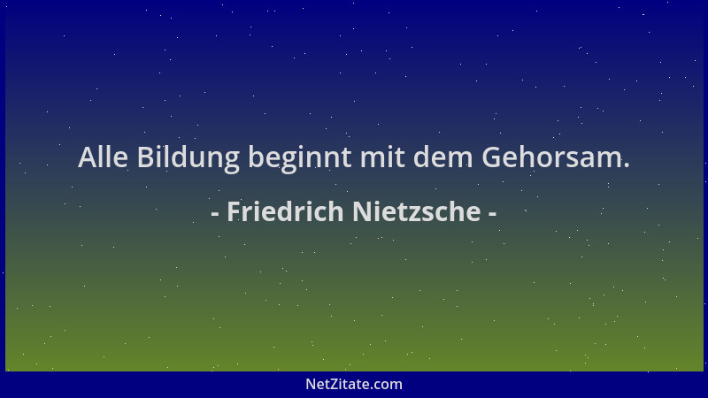 Friedrich Nietzsche - Alle Bildung beginnt mit dem Gehorsam....