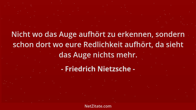 Friedrich Nietzsche - Nicht wo das Auge aufhört zu erkennen, sondern schon dort wo eure Redlichkeit aufhört, da sieht das A...