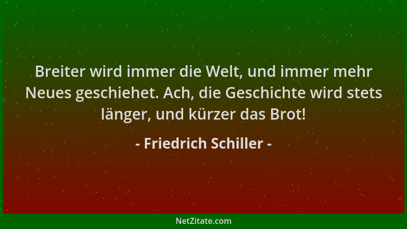 Friedrich Schiller - Breiter wird immer die Welt, und immer mehr Neues geschiehet. Ach, die Geschichte wird stets länger, u...